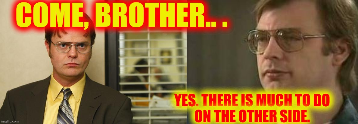 COME, BROTHER.. . YES. THERE IS MUCH TO DO
ON THE OTHER SIDE. | image tagged in dwight false,dahmer | made w/ Imgflip meme maker