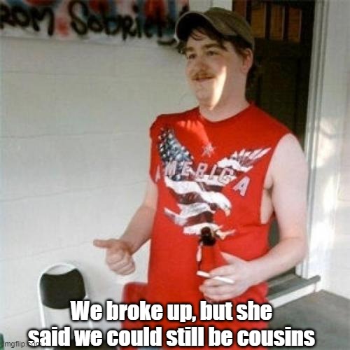 Redneck Randal | We broke up, but she said we could still be cousins | image tagged in memes,redneck randal | made w/ Imgflip meme maker