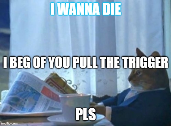 I Should Buy A Boat Cat | I WANNA DIE; I BEG OF YOU PULL THE TRIGGER; PLS | image tagged in memes,i should buy a boat cat | made w/ Imgflip meme maker