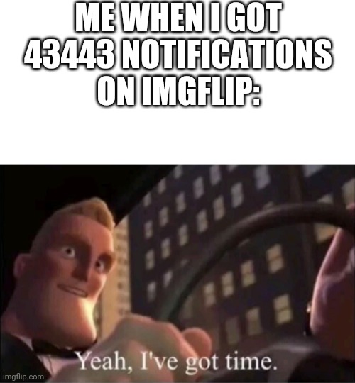 Yeah I’ve got time. | ME WHEN I GOT 43443 NOTIFICATIONS ON IMGFLIP: | image tagged in yeah i ve got time | made w/ Imgflip meme maker
