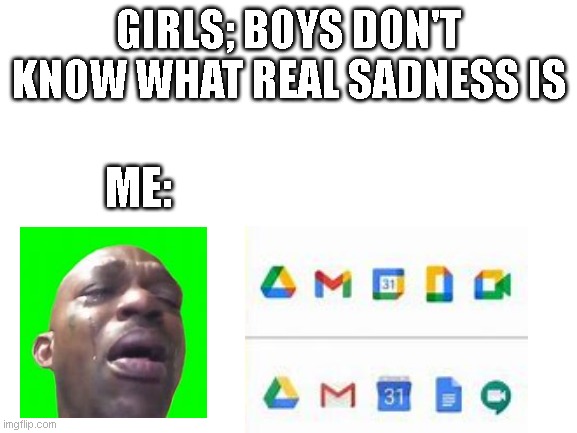 Blank White Template | GIRLS; BOYS DON'T KNOW WHAT REAL SADNESS IS; ME: | image tagged in blank white template | made w/ Imgflip meme maker