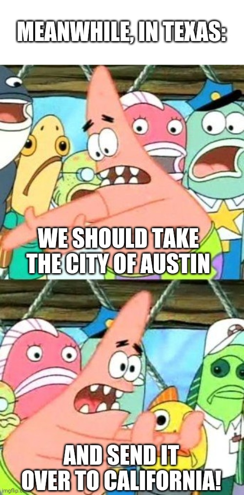 Put It Somewhere Else Patrick Meme | MEANWHILE, IN TEXAS:; WE SHOULD TAKE THE CITY OF AUSTIN; AND SEND IT OVER TO CALIFORNIA! | image tagged in memes,put it somewhere else patrick,austin,texas,libtard,infection | made w/ Imgflip meme maker