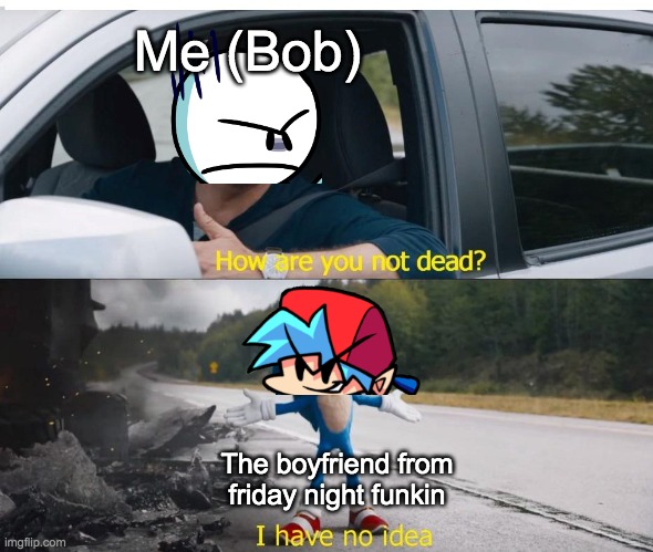 I want him dead NOW, but he is not here so i cant oof him | Me (Bob); The boyfriend from friday night funkin | image tagged in sonic how are you not dead,memes,funny,made by bob_fnf | made w/ Imgflip meme maker