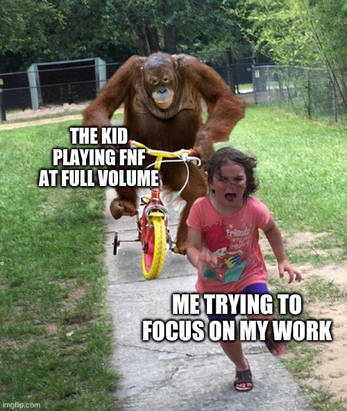 Orangutan chasing girl on a tricycle | THE KID PLAYING FNF AT FULL VOLUME; ME TRYING TO FOCUS ON MY WORK | image tagged in orangutan chasing girl on a tricycle | made w/ Imgflip meme maker