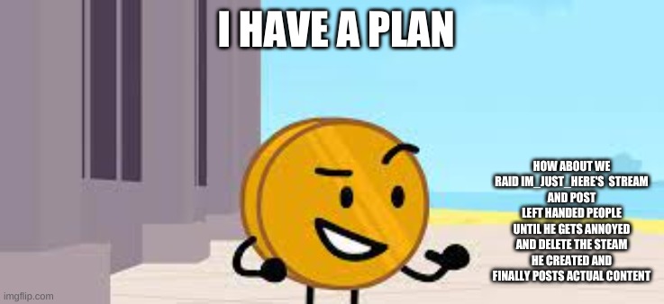 I Have A Plan Coiny | I HAVE A PLAN; HOW ABOUT WE RAID IM_JUST_HERE'S  STREAM
AND POST LEFT HANDED PEOPLE
UNTIL HE GETS ANNOYED AND DELETE THE STEAM HE CREATED AND FINALLY POSTS ACTUAL CONTENT | image tagged in i have a plan coiny | made w/ Imgflip meme maker