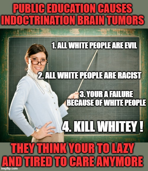 free your mind your ass will follow | PUBLIC EDUCATION CAUSES INDOCTRINATION BRAIN TUMORS; 1. ALL WHITE PEOPLE ARE EVIL; 2. ALL WHITE PEOPLE ARE RACIST; 3. YOUR A FAILURE BECAUSE OF WHITE PEOPLE; 4. KILL WHITEY ! THEY THINK YOUR TO LAZY AND TIRED TO CARE ANYMORE | image tagged in democrats,teachers,fascism | made w/ Imgflip meme maker