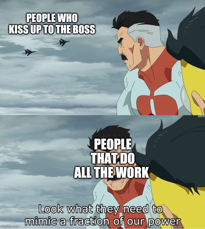 Truth about the work place | PEOPLE WHO KISS UP TO THE BOSS; PEOPLE THAT DO ALL THE WORK | image tagged in fraction of our power | made w/ Imgflip meme maker