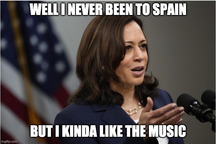 Three Dog Night Never Been to Spain | WELL I NEVER BEEN TO SPAIN; BUT I KINDA LIKE THE MUSIC | image tagged in kamala harris | made w/ Imgflip meme maker