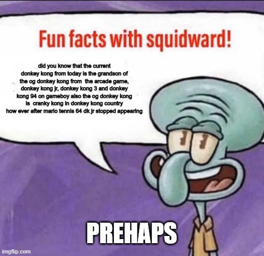 Fun Facts with Squidward | did you know that the current donkey kong from today is the grandson of the og donkey kong from  the arcade game, donkey kong jr, donkey kong 3 and donkey kong 94 on gameboy also the og donkey kong is  cranky kong in donkey kong country how ever after mario tennis 64 dk jr stopped appearing; PREHAPS | image tagged in fun facts with squidward | made w/ Imgflip meme maker