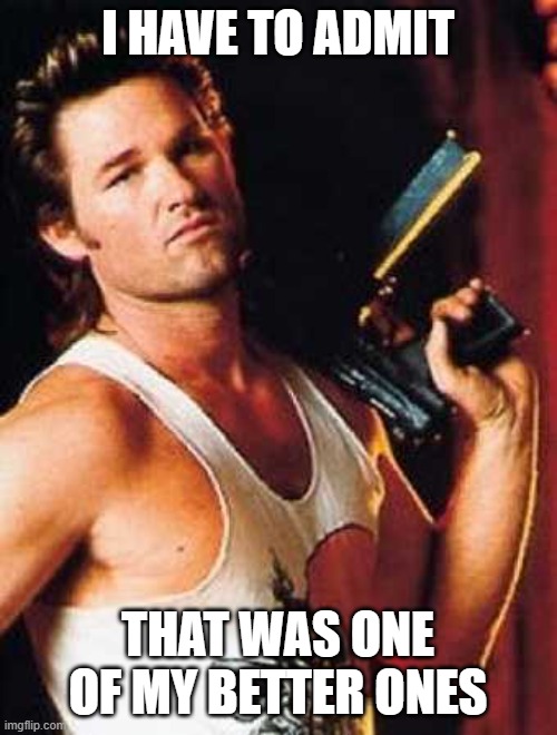 Kurt Russell birthday | I HAVE TO ADMIT THAT WAS ONE OF MY BETTER ONES | image tagged in kurt russell birthday | made w/ Imgflip meme maker
