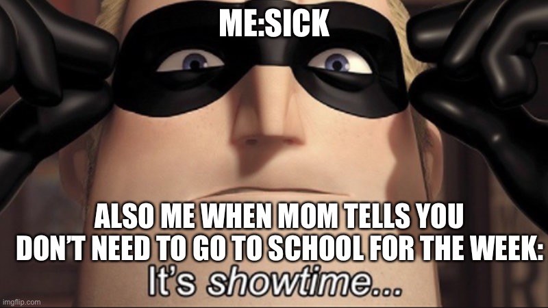 It's showtime | ME:SICK; ALSO ME WHEN MOM TELLS YOU DON’T NEED TO GO TO SCHOOL FOR THE WEEK: | image tagged in it's showtime | made w/ Imgflip meme maker