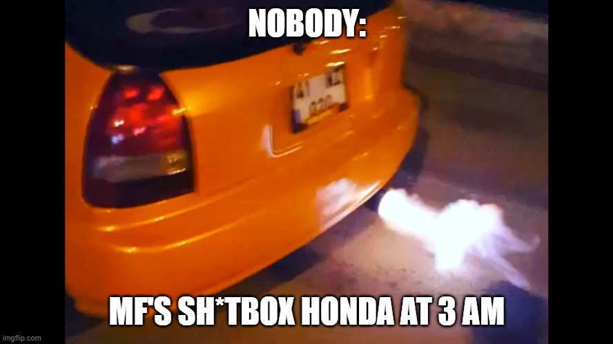 Every Honda Civic owner | NOBODY:; MF'S SH*TBOX HONDA AT 3 AM | image tagged in civic meme | made w/ Imgflip meme maker