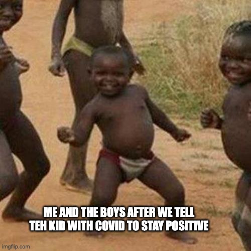 Positive |  ME AND THE BOYS AFTER WE TELL TEH KID WITH COVID TO STAY POSITIVE | image tagged in memes,third world success kid,funny memes,lol so funny | made w/ Imgflip meme maker