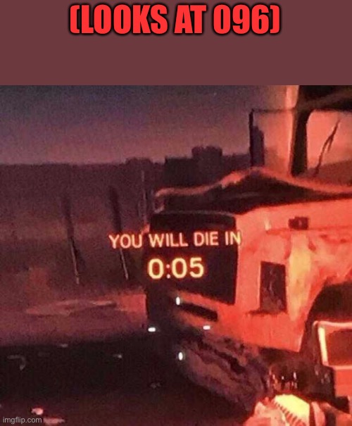 You will die in 0:05 | (LOOKS AT 096) | image tagged in you will die in 0 05 | made w/ Imgflip meme maker