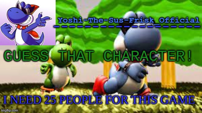 Yoshi_Official Announcement Temp v8 | GUESS THAT CHARACTER! I NEED 25 PEOPLE FOR THIS GAME | image tagged in yoshi_official announcement temp v8 | made w/ Imgflip meme maker