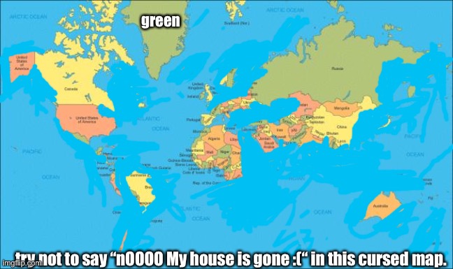 challenge for ya | green; try not to say “nOOOO My house is gone :(“ in this cursed map. | image tagged in world map | made w/ Imgflip meme maker