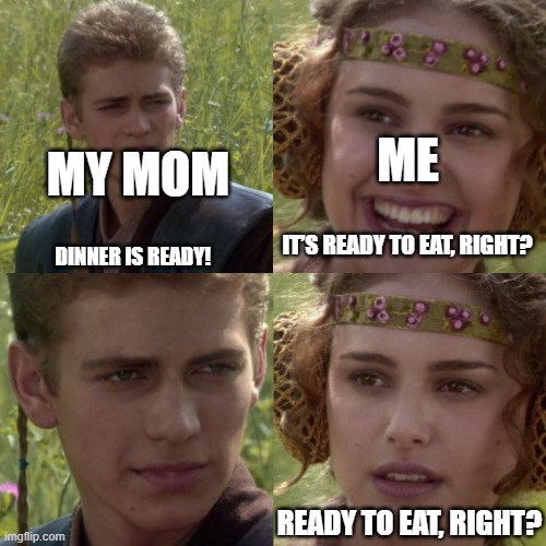 For the better right blank | ME; MY MOM; IT’S READY TO EAT, RIGHT? DINNER IS READY! READY TO EAT, RIGHT? | image tagged in for the better right blank | made w/ Imgflip meme maker