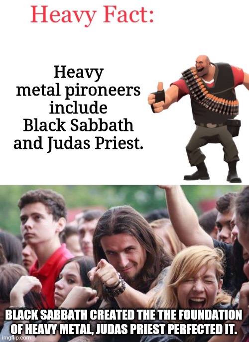 Heavy metal pironeers include Black Sabbath and Judas Priest. BLACK SABBATH CREATED THE THE FOUNDATION OF HEAVY METAL, JUDAS PRIEST PERFECTED IT. | image tagged in heavy fact,ridiculously photogenic metalhead,metal,heavy metal,judas priest,black sabbath | made w/ Imgflip meme maker