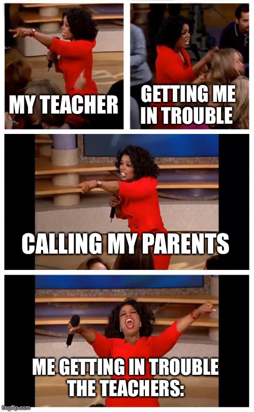 Oprah You Get A Car Everybody Gets A Car Meme | MY TEACHER; GETTING ME IN TROUBLE; CALLING MY PARENTS; ME GETTING IN TROUBLE
THE TEACHERS: | image tagged in memes,oprah you get a car everybody gets a car | made w/ Imgflip meme maker