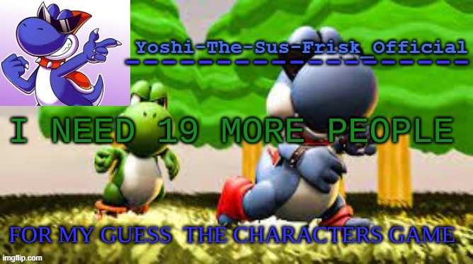 Yoshi_Official Announcement Temp v8 | I NEED 19 MORE PEOPLE; FOR MY GUESS  THE CHARACTERS GAME | image tagged in yoshi_official announcement temp v8 | made w/ Imgflip meme maker