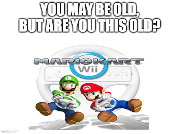 Mario Kart Wii was the best | YOU MAY BE OLD, BUT ARE YOU THIS OLD? | image tagged in funny,mario,mario kart | made w/ Imgflip meme maker