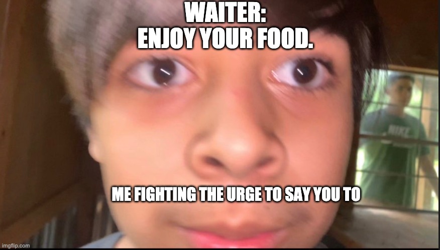 happens every time | WAITER: ENJOY YOUR FOOD. ME FIGHTING THE URGE TO SAY YOU TO | image tagged in funny memes | made w/ Imgflip meme maker