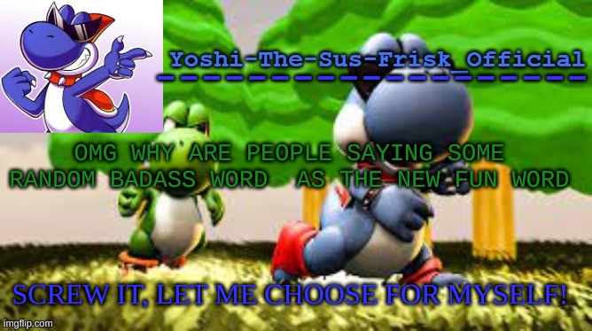 Yoshi_Official Announcement Temp v8 | OMG WHY ARE PEOPLE SAYING SOME RANDOM BADASS WORD  AS THE NEW FUN WORD; SCREW IT, LET ME CHOOSE FOR MYSELF! | image tagged in yoshi_official announcement temp v8 | made w/ Imgflip meme maker