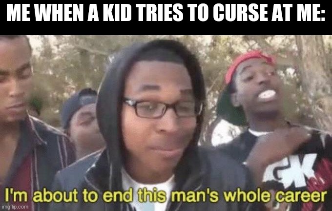 I’m about to end this man’s whole career | ME WHEN A KID TRIES TO CURSE AT ME: | image tagged in i m about to end this man s whole career | made w/ Imgflip meme maker