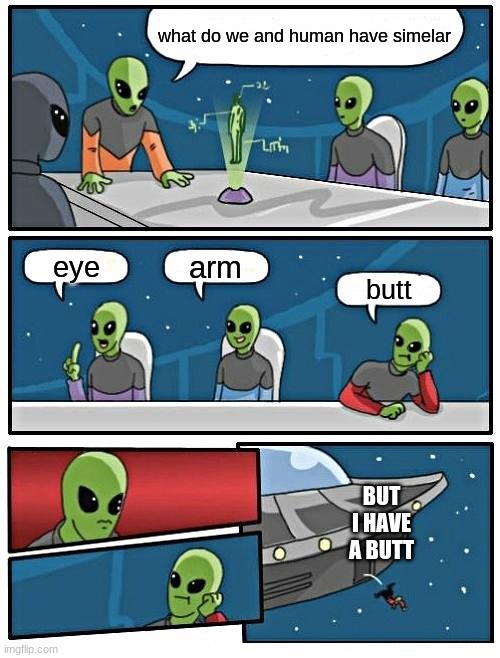 Alien Meeting Suggestion Meme | what do we and human have simelar; arm; eye; butt; BUT I HAVE A BUTT | image tagged in memes,alien meeting suggestion | made w/ Imgflip meme maker