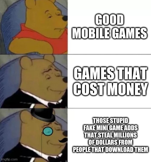 Fancy pooh | GOOD MOBILE GAMES; GAMES THAT COST MONEY; THOSE STUPID FAKE MINI GAME ADDS THAT STEAL MILLIONS OF DOLLARS FROM PEOPLE THAT DOWNLOAD THEM | image tagged in fancy pooh | made w/ Imgflip meme maker