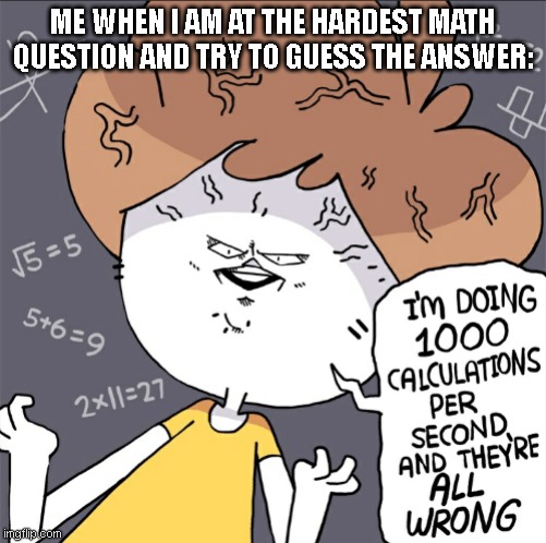 saying this on the meme title for no reason | ME WHEN I AM AT THE HARDEST MATH QUESTION AND TRY TO GUESS THE ANSWER: | image tagged in im doing 1000 calculation per second and they're all wrong | made w/ Imgflip meme maker