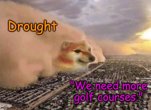 Ignoring Cheems never works | Drought; "We need more golf courses." | image tagged in cheems cloud,drought,waste,water | made w/ Imgflip meme maker