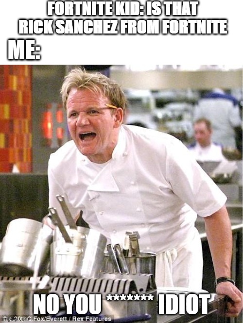 When a  FORTNITE Kid says Rick Sanchez is from fortnite |  FORTNITE KID: IS THAT RICK SANCHEZ FROM FORTNITE; ME:; NO YOU ******* IDIOT | image tagged in memes,chef gordon ramsay,rick and morty,fortnite,funny | made w/ Imgflip meme maker