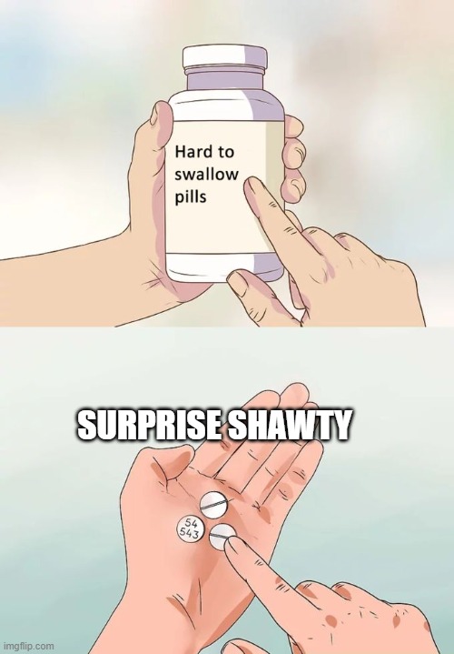 Hard To Swallow Pills | SURPRISE SHAWTY | image tagged in memes,hard to swallow pills | made w/ Imgflip meme maker