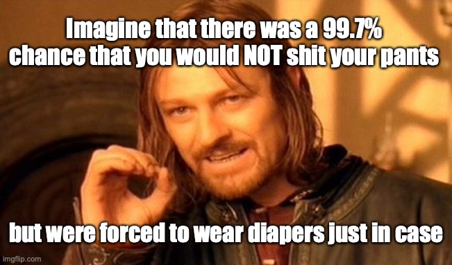 One Does Not Simply | Imagine that there was a 99.7% chance that you would NOT shit your pants; but were forced to wear diapers just in case | image tagged in memes,one does not simply | made w/ Imgflip meme maker