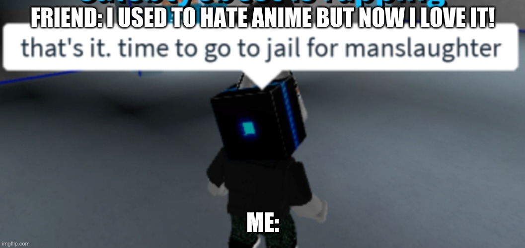 That's it. Time to go to jail for manslaughter | FRIEND: I USED TO HATE ANIME BUT NOW I LOVE IT! ME: | image tagged in that's it time to go to jail for manslaughter | made w/ Imgflip meme maker