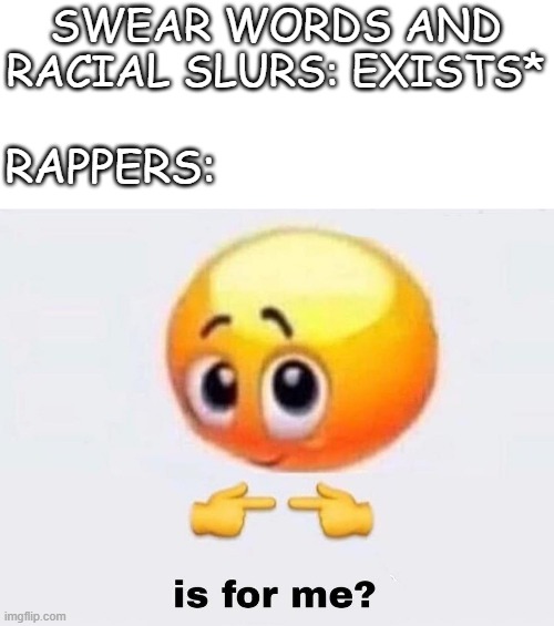 Is it for me? | SWEAR WORDS AND RACIAL SLURS: EXISTS*; RAPPERS: | image tagged in is it for me | made w/ Imgflip meme maker