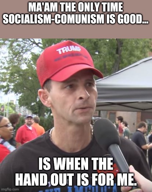 Communism socialism | MA'AM THE ONLY TIME SOCIALISM-COMUNISM IS GOOD... IS WHEN THE HAND OUT IS FOR ME. | image tagged in trump supporter,maga,republican,trump,conservative,liberals | made w/ Imgflip meme maker