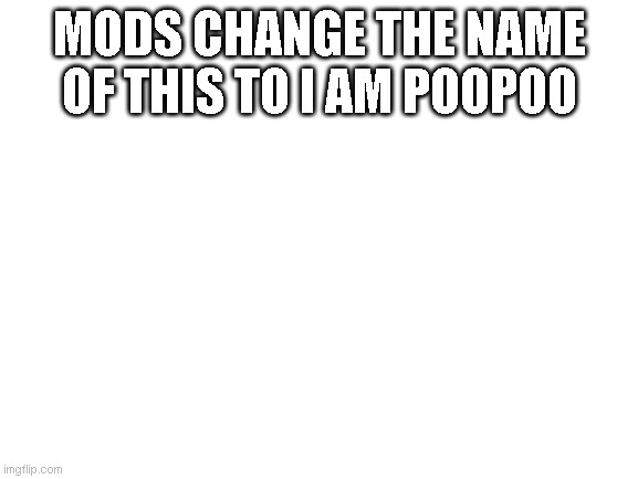 I AM POOPOO | MODS CHANGE THE NAME OF THIS TO I AM POOPOO | image tagged in blank white template | made w/ Imgflip meme maker