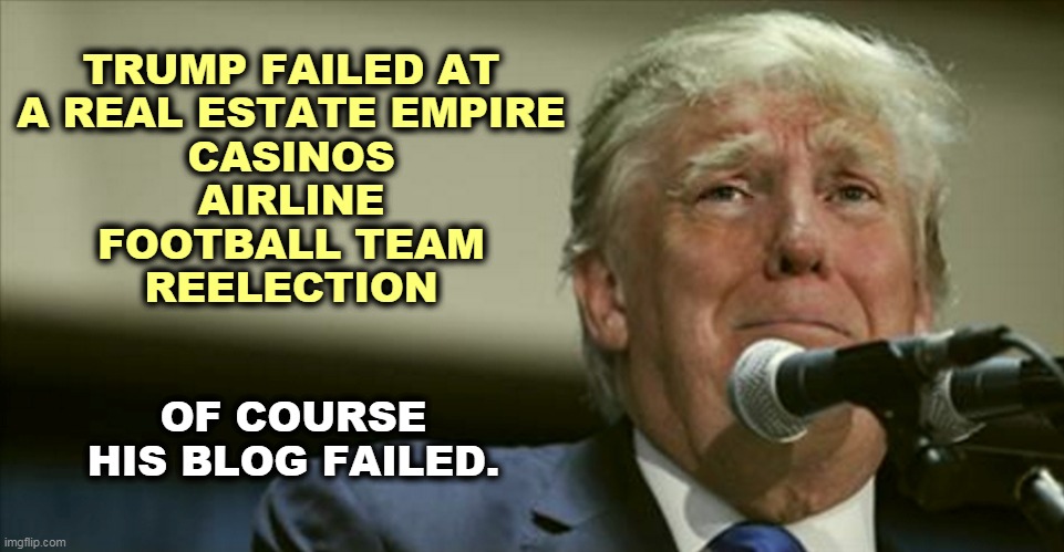 Tired of winning yet? | TRUMP FAILED AT
A REAL ESTATE EMPIRE
CASINOS
AIRLINE
FOOTBALL TEAM
REELECTION; OF COURSE HIS BLOG FAILED. | image tagged in trump tears at the microphone,failure,loser,blog | made w/ Imgflip meme maker