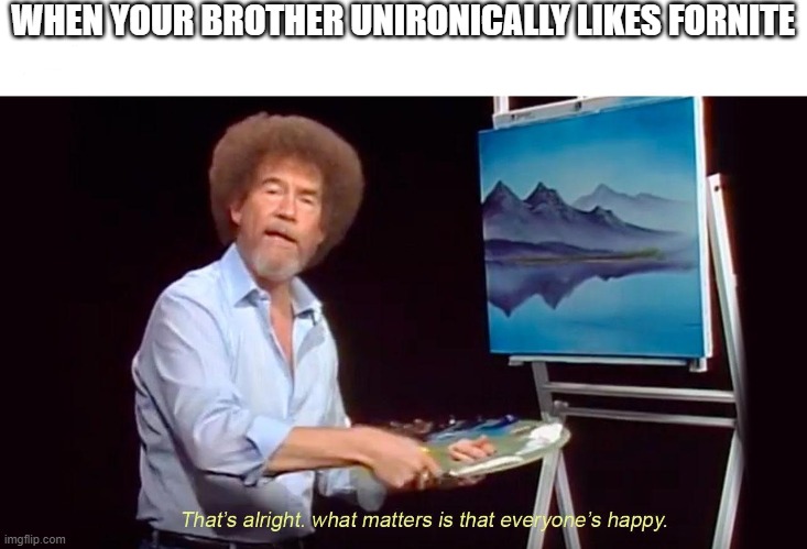 thats alright what matters is that everyone is happy | WHEN YOUR BROTHER UNIRONICALLY LIKES FORNITE | image tagged in thats alright what matters is that everyone is happy | made w/ Imgflip meme maker
