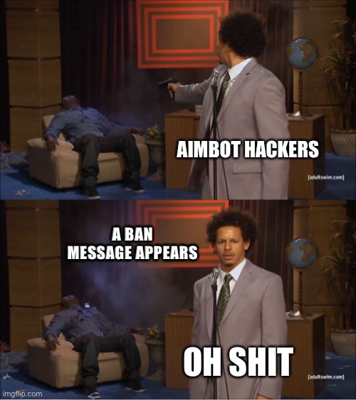 The live of a aimbotter | AIMBOT HACKERS; A BAN MESSAGE APPEARS; OH SHIT | image tagged in memes | made w/ Imgflip meme maker