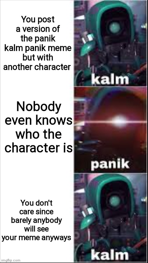 Ah yes, meme. | You post a version of the panik kalm panik meme but with another character; Nobody even knows who the character is; You don't care since barely anybody will see your meme anyways | image tagged in ray kalm panik kalm,oh wow are you actually reading these tags,funny,memes,funny memes,never gonna give you up | made w/ Imgflip meme maker