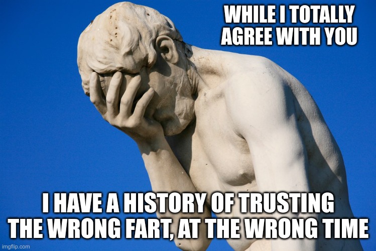 Embarrassed statue  | WHILE I TOTALLY AGREE WITH YOU I HAVE A HISTORY OF TRUSTING THE WRONG FART, AT THE WRONG TIME | image tagged in embarrassed statue | made w/ Imgflip meme maker