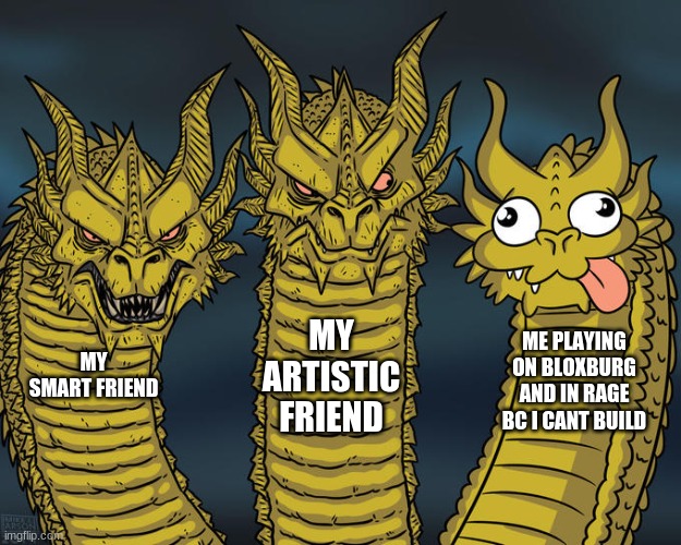 hi | MY ARTISTIC FRIEND; ME PLAYING ON BLOXBURG AND IN RAGE BC I CANT BUILD; MY SMART FRIEND | image tagged in three-headed dragon | made w/ Imgflip meme maker