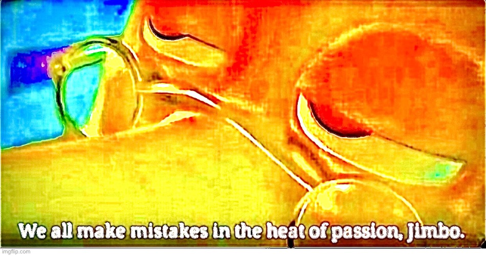 We all make mistakes in the heat of passion, jimbo | image tagged in we all make mistakes in the heat of passion jimbo | made w/ Imgflip meme maker