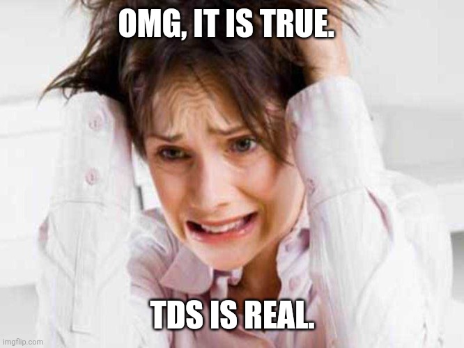 Sufferers of TDS | OMG, IT IS TRUE. TDS IS REAL. | image tagged in sufferers of tds | made w/ Imgflip meme maker