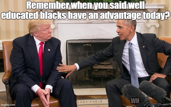 The One Time Trump Didn't Lie | Remember when you said well educated blacks have an advantage today? WH | image tagged in obama | made w/ Imgflip meme maker