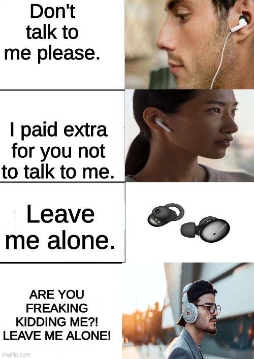 The headphone message | Don't talk to me please. I paid extra for you not to talk to me. Leave me alone. ARE YOU FREAKING KIDDING ME?! LEAVE ME ALONE! | image tagged in brain mind expanding | made w/ Imgflip meme maker