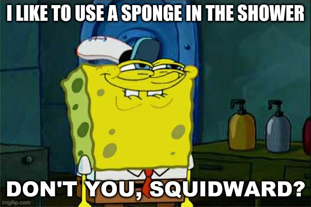 Don't You Squidward Meme | I LIKE TO USE A SPONGE IN THE SHOWER; DON'T YOU, SQUIDWARD? | image tagged in memes,don't you squidward | made w/ Imgflip meme maker